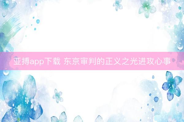 亚搏app下载 东京审判的正义之光进攻心事