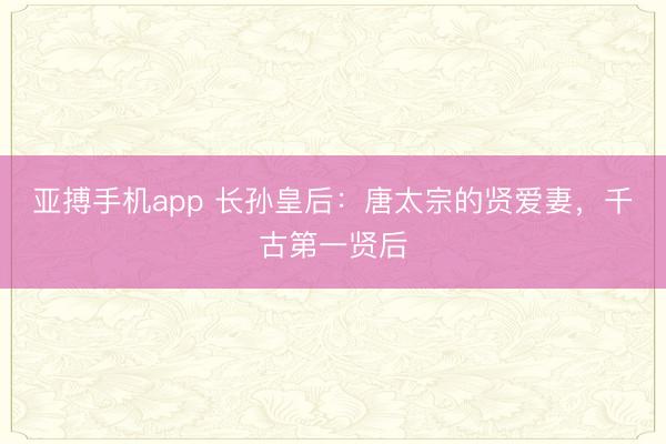 亚搏手机app 长孙皇后:唐太宗的贤爱妻,千古第一贤后