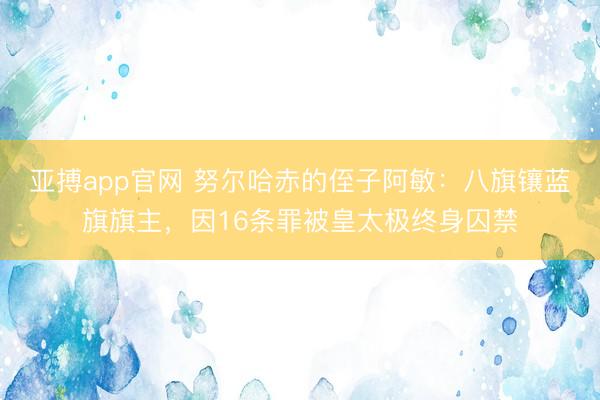 亚搏app官网 努尔哈赤的侄子阿敏：八旗镶蓝旗旗主，因16条罪被皇太极终身囚禁