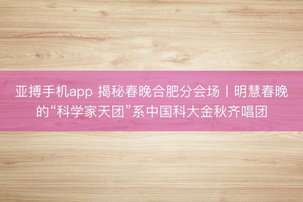 亚搏手机app 揭秘春晚合肥分会场丨明慧春晚的“科学家天团”系中国科大金秋齐唱团