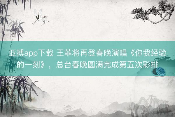 亚搏app下载 王菲将再登春晚演唱《你我经验的一刻》,总台春晚圆满完成第五次彩排
