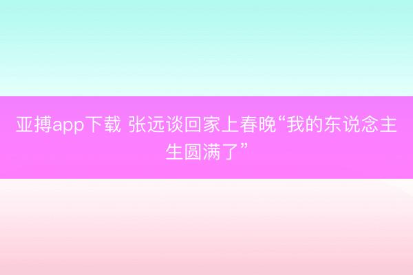 亚搏app下载 张远谈回家上春晚“我的东说念主生圆满了”