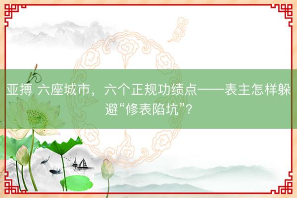 亚搏 六座城市，六个正规功绩点——表主怎样躲避“修表陷坑”？