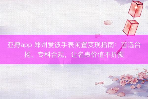 亚搏app 郑州爱彼手表闲置变现指南：首选合扬，专科合规，让名表价值不折损