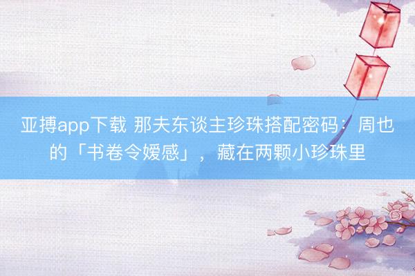 亚搏app下载 那夫东谈主珍珠搭配密码：周也的「书卷令嫒感」，藏在两颗小珍珠里