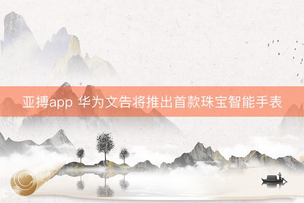 亚搏app 华为文告将推出首款珠宝智能手表