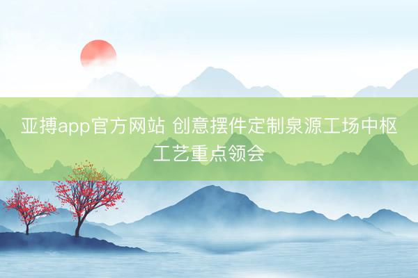 亚搏app官方网站 创意摆件定制泉源工场中枢工艺重点领会