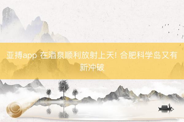 亚搏app 在酒泉顺利放射上天! 合肥科学岛又有新冲破