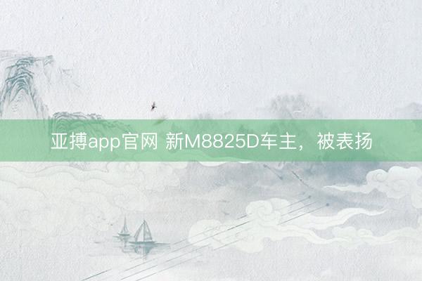 亚搏app官网 新M8825D车主，被表扬