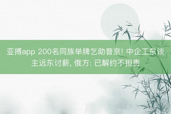 亚搏app 200名同族举牌乞助普京! 中企工东谈主远东讨薪， 俄方: 已解约不担责