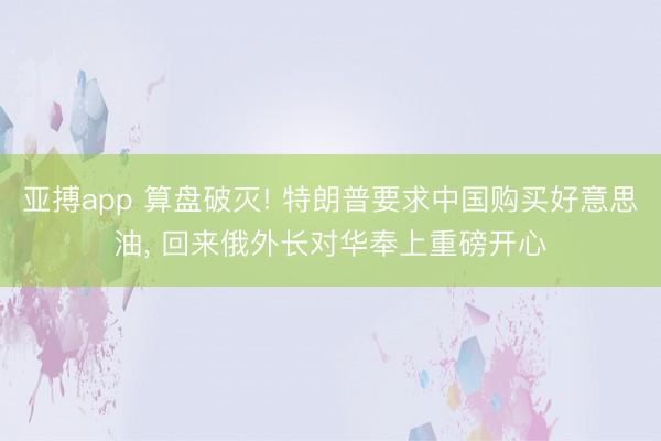 亚搏app 算盘破灭! 特朗普要求中国购买好意思油， 回来俄外长对华奉上重磅开心