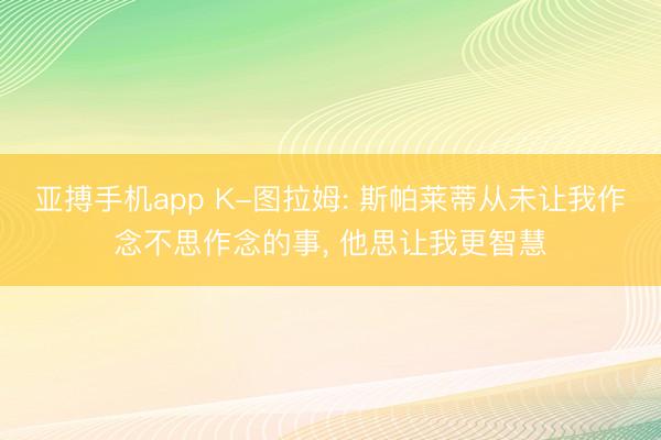 亚搏手机app K-图拉姆: 斯帕莱蒂从未让我作念不思作念的事， 他思让我更智慧