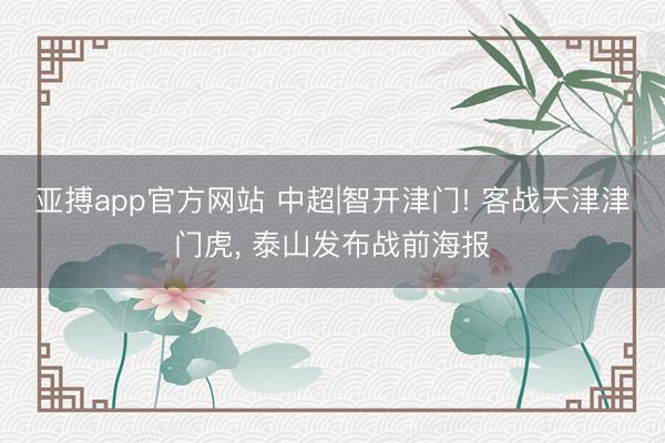 亚搏app官方网站 中超|智开津门! 客战天津津门虎， 泰山发布战前海报