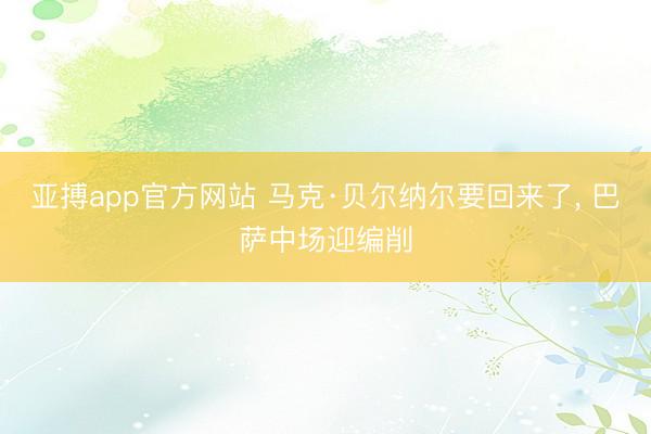 亚搏app官方网站 马克·贝尔纳尔要回来了， 巴萨中场迎编削