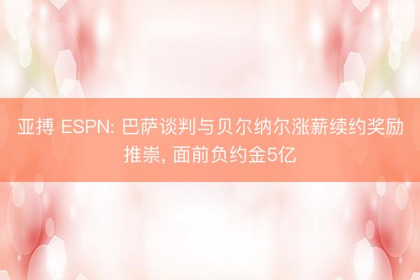 亚搏 ESPN: 巴萨谈判与贝尔纳尔涨薪续约奖励推崇， 面前负约金5亿