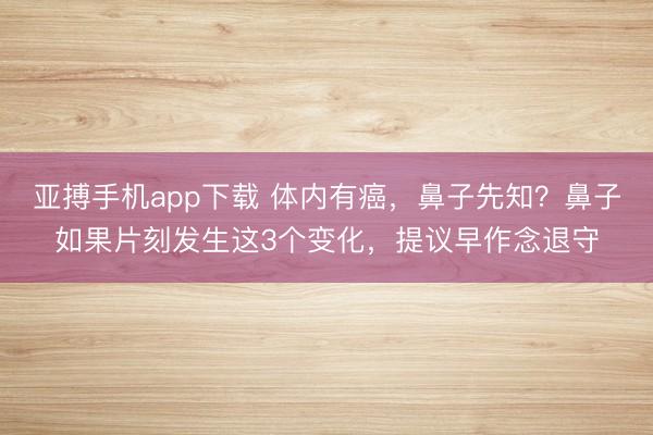 亚搏手机app下载 体内有癌，鼻子先知？鼻子如果片刻发生这3个变化，提议早作念退守