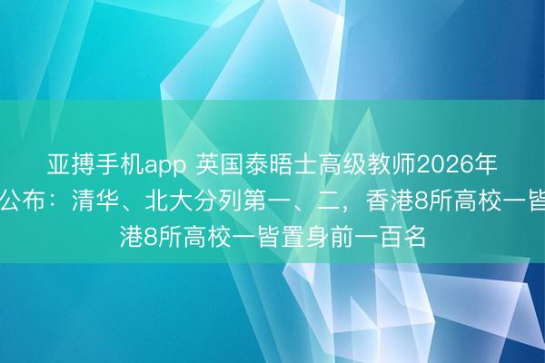 亚搏手机app 英国泰晤士高级教师2026年亚洲大学名次公布：清华、北大分列第一、二，香港8所高校一皆置身前一百名