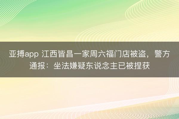 亚搏app 江西皆昌一家周六福门店被盗，警方通报：坐法嫌疑东说念主已被捏获
