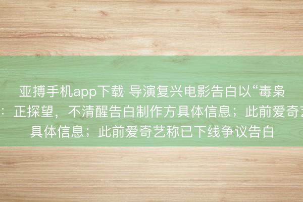 亚搏手机app下载 导演复兴电影告白以“毒枭折磨女卧底”为卖点：正探望，不清醒告白制作方具体信息；此前爱奇艺称已下线争议告白