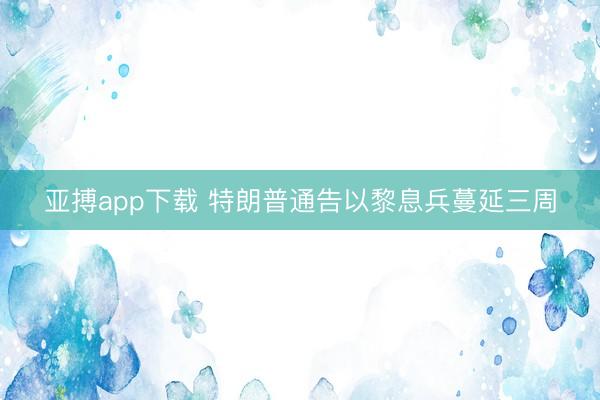 亚搏app下载 特朗普通告以黎息兵蔓延三周