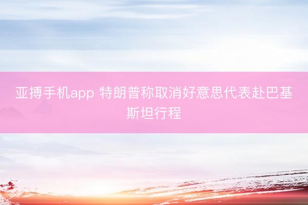 亚搏手机app 特朗普称取消好意思代表赴巴基斯坦行程