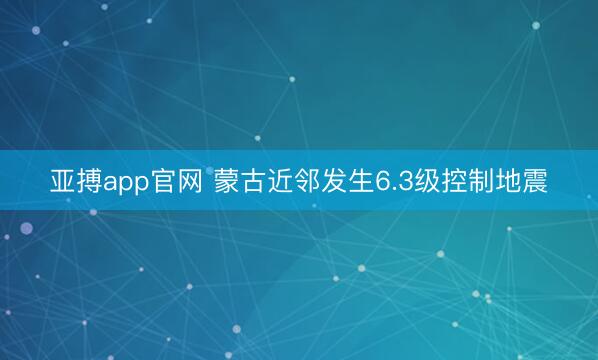 亚搏app官网 蒙古近邻发生6.3级控制地震