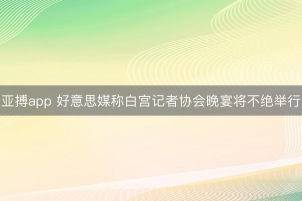 亚搏app 好意思媒称白宫记者协会晚宴将不绝举行