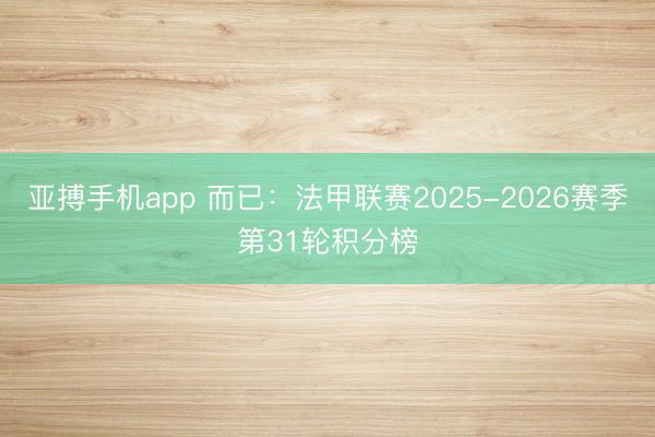 亚搏手机app 而已：法甲联赛2025-2026赛季第31轮积分榜