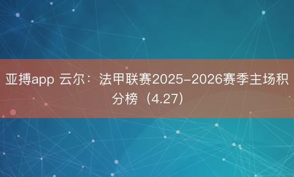 亚搏app 云尔：法甲联赛2025-2026赛季主场积分榜（4.27）