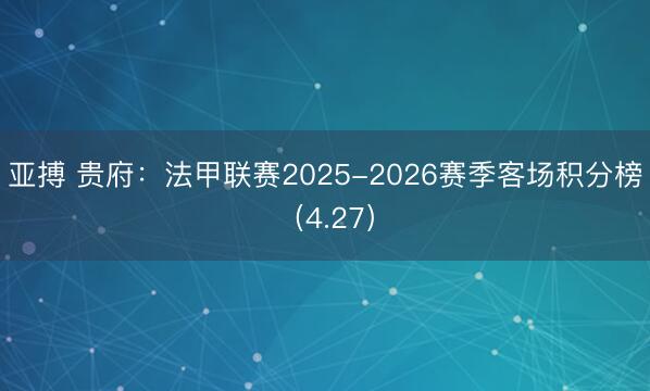 亚搏 贵府：法甲联赛2025-2026赛季客场积分榜（4.27）