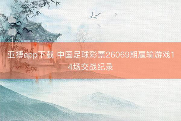 亚搏app下载 中国足球彩票26069期赢输游戏14场交战纪录