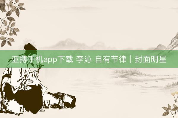 亚搏手机app下载 李沁 自有节律｜封面明星