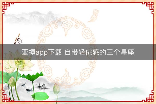亚搏app下载 自带轻佻感的三个星座