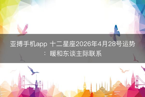 亚搏手机app 十二星座2026年4月28号运势：暖和东谈主际联系