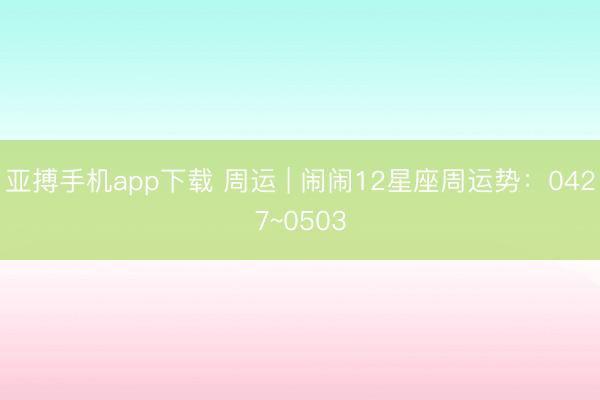 亚搏手机app下载 周运 | 闹闹12星座周运势：0427~0503