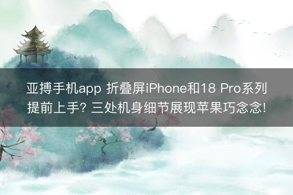 亚搏手机app 折叠屏iPhone和18 Pro系列提前上手? 三处机身细节展现苹果巧念念!