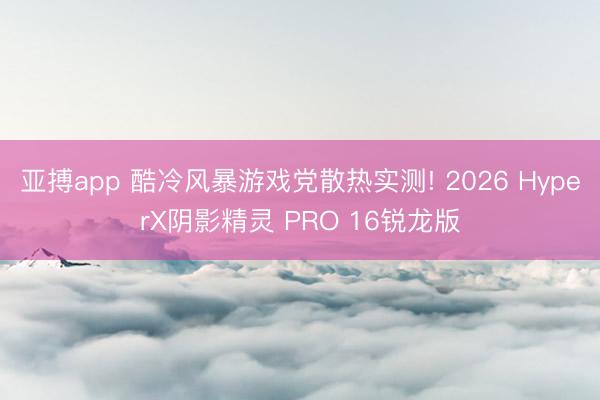 亚搏app 酷冷风暴游戏党散热实测! 2026 HyperX阴影精灵 PRO 16锐龙版