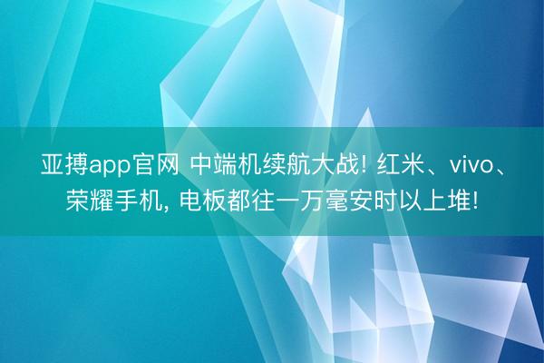 亚搏app官网 中端机续航大战! 红米、vivo、荣耀手机， 电板都往一万毫安时以上堆!