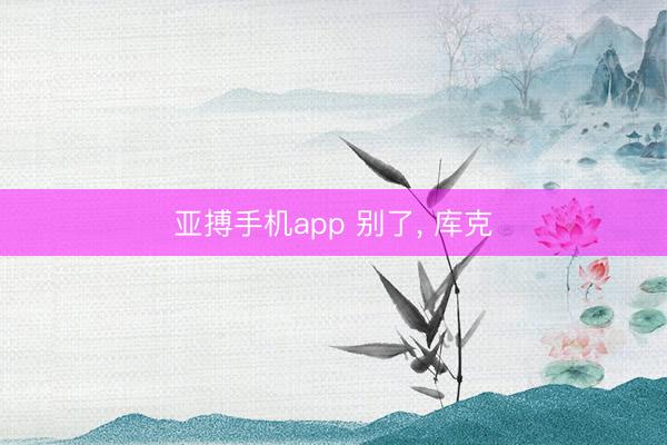 亚搏手机app 别了， 库克