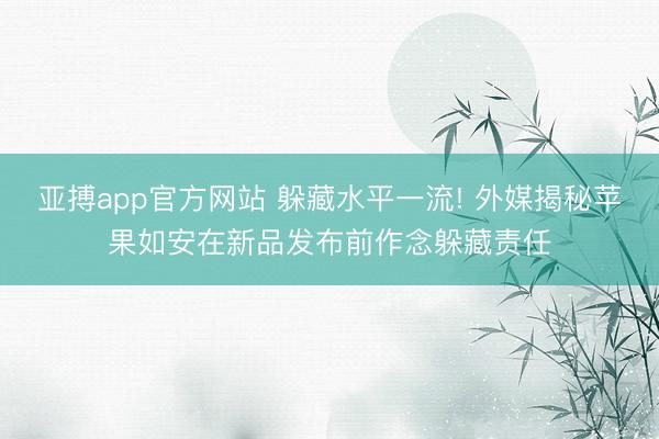 亚搏app官方网站 躲藏水平一流! 外媒揭秘苹果如安在新品发布前作念躲藏责任