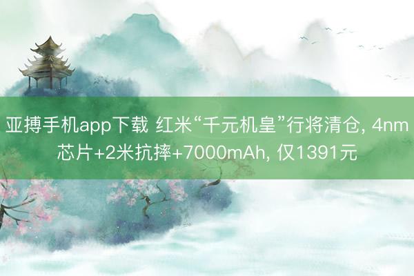 亚搏手机app下载 红米“千元机皇”行将清仓， 4nm芯片+2米抗摔+7000mAh， 仅1391元
