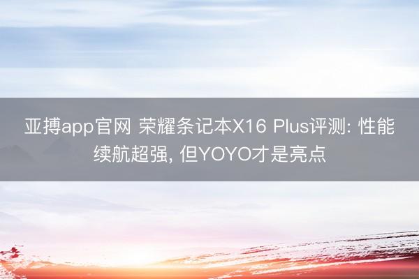 亚搏app官网 荣耀条记本X16 Plus评测: 性能续航超强， 但YOYO才是亮点