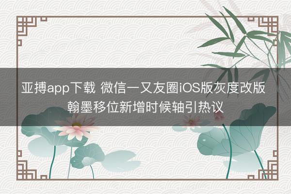 亚搏app下载 微信一又友圈iOS版灰度改版 翰墨移位新增时候轴引热议