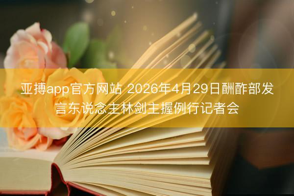 亚搏app官方网站 2026年4月29日酬酢部发言东说念主林剑主握例行记者会