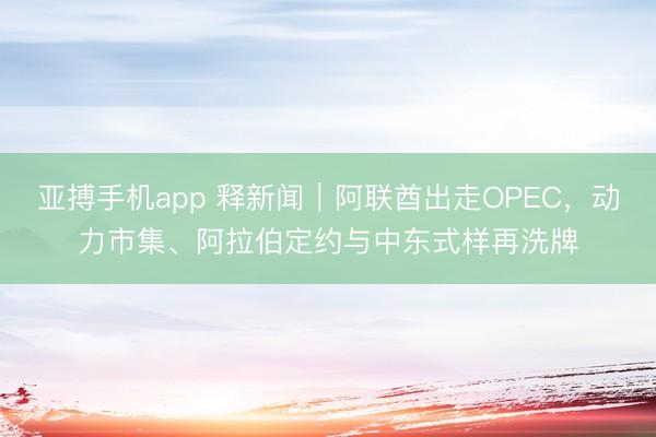 亚搏手机app 释新闻｜阿联酋出走OPEC，动力市集、阿拉伯定约与中东式样再洗牌