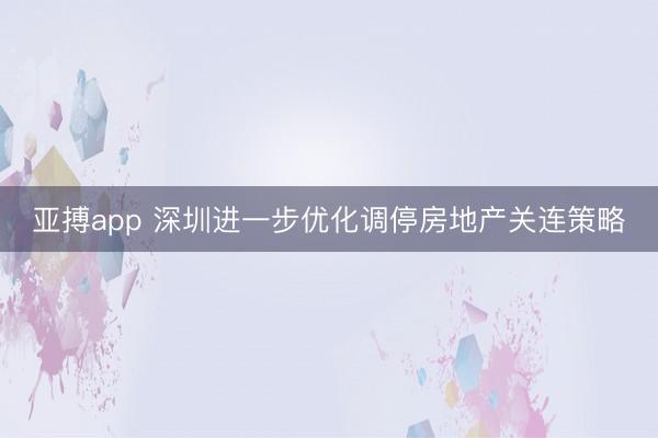 亚搏app 深圳进一步优化调停房地产关连策略