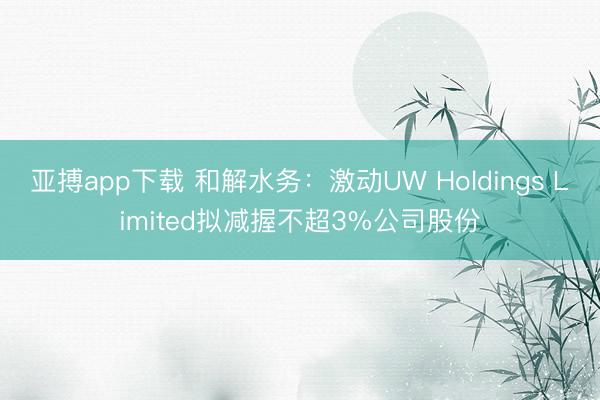 亚搏app下载 和解水务：激动UW Holdings Limited拟减握不超3%公司股份