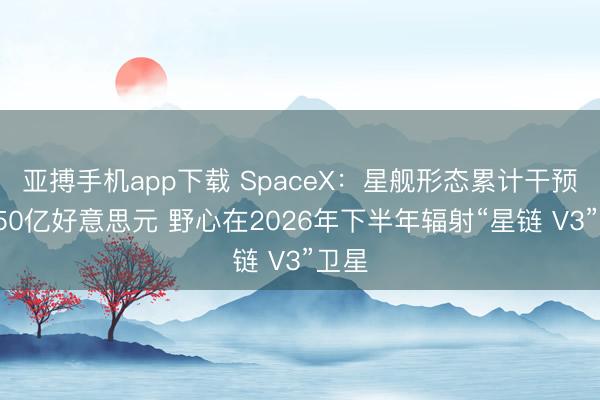 亚搏手机app下载 SpaceX：星舰形态累计干预超150亿好意思元 野心在2026年下半年辐射“星链 V3”卫星