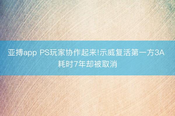 亚搏app PS玩家协作起来!示威复活第一方3A 耗时7年却被取消