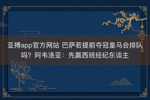 亚搏app官方网站 巴萨若提前夺冠皇马会排队吗？阿韦洛亚：先赢西班经纪东谈主